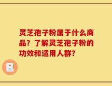 灵芝孢子粉属于什么商品？了解灵芝孢子粉的功效和适用人群？