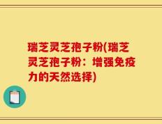瑞芝灵芝孢子粉(瑞芝灵芝孢子粉：增强免疫力的天然选择)