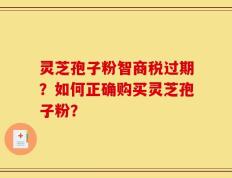 灵芝孢子粉智商税过期？如何正确购买灵芝孢子粉？