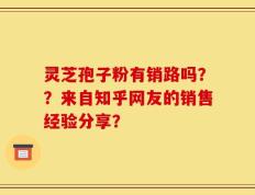 灵芝孢子粉有销路吗？？来自知乎网友的销售经验分享？