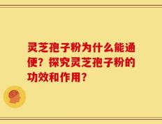 灵芝孢子粉为什么能通便？探究灵芝孢子粉的功效和作用？