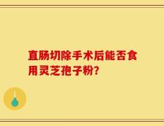 直肠切除手术后能否食用灵芝孢子粉？