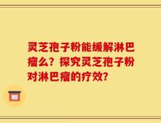 灵芝孢子粉能缓解淋巴瘤么？探究灵芝孢子粉对淋巴瘤的疗效？