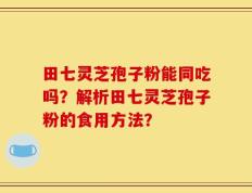 田七灵芝孢子粉能同吃吗？解析田七灵芝孢子粉的食用方法？