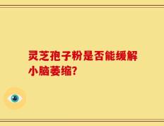 灵芝孢子粉是否能缓解小脑萎缩？