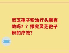 灵芝孢子粉治疗头颤有效吗？？探究灵芝孢子粉的疗效？