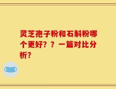 灵芝孢子粉和石斛粉哪个更好？？一篇对比分析？
