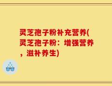 灵芝孢子粉补充营养(灵芝孢子粉：增强营养，滋补养生)