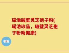 瑶池破壁灵芝孢子粉(瑶池珍品，破壁灵芝孢子粉助健康)