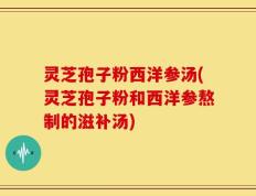 灵芝孢子粉西洋参汤(灵芝孢子粉和西洋参熬制的滋补汤)