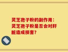 灵芝孢子粉的副作用：灵芝孢子粉是否会对肝脏造成损害？
