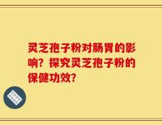 灵芝孢子粉对肠胃的影响？探究灵芝孢子粉的保健功效？