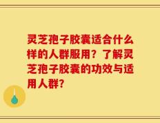 灵芝孢子胶囊适合什么样的人群服用？了解灵芝孢子胶囊的功效与适用人群？