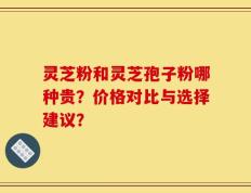 灵芝粉和灵芝孢子粉哪种贵？价格对比与选择建议？