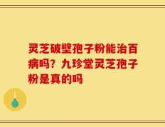 灵芝破壁孢子粉能治百病吗？九珍堂灵芝孢子粉是真的吗