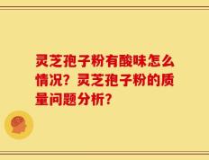 灵芝孢子粉有酸味怎么情况？灵芝孢子粉的质量问题分析？