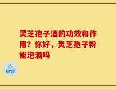 灵芝孢子酒的功效和作用？你好，灵芝孢子粉能泡酒吗