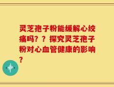 灵芝孢子粉能缓解心绞痛吗？？探究灵芝孢子粉对心血管健康的影响？