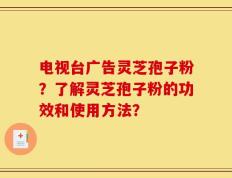 电视台广告灵芝孢子粉？了解灵芝孢子粉的功效和使用方法？