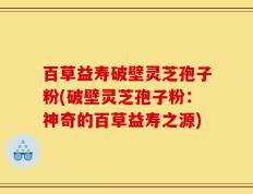 百草益寿破壁灵芝孢子粉(破壁灵芝孢子粉：神奇的百草益寿之源)
