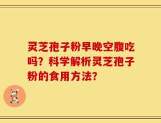灵芝孢子粉早晚空腹吃吗？科学解析灵芝孢子粉的食用方法？