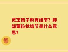 灵芝孢子粉有结节？肺部粟粒状结节是什么意思？