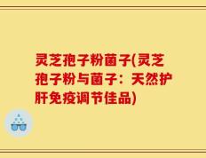 灵芝孢子粉菌子(灵芝孢子粉与菌子：天然护肝免疫调节佳品)