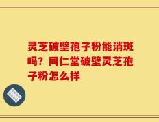 灵芝破壁孢子粉能消斑吗？同仁堂破壁灵芝孢子粉怎么样