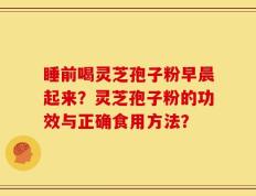 睡前喝灵芝孢子粉早晨起来？灵芝孢子粉的功效与正确食用方法？