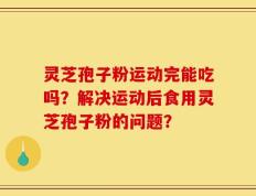 灵芝孢子粉运动完能吃吗？解决运动后食用灵芝孢子粉的问题？