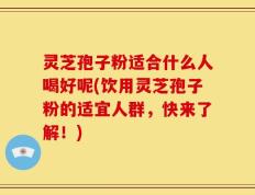 灵芝孢子粉适合什么人喝好呢(饮用灵芝孢子粉的适宜人群，快来了解！)