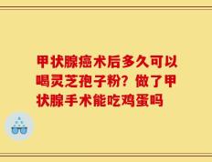 甲状腺癌术后多久可以喝灵芝孢子粉？做了甲状腺手术能吃鸡蛋吗