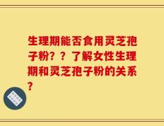 生理期能否食用灵芝孢子粉？？了解女性生理期和灵芝孢子粉的关系？