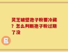 灵芝破壁孢子粉要冷藏？怎么判断孢子粉过期了没