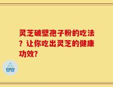 灵芝破壁孢子粉的吃法？让你吃出灵芝的健康功效？