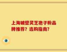上海破壁灵芝孢子粉品牌推荐？选购指南？