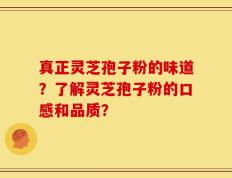 真正灵芝孢子粉的味道？了解灵芝孢子粉的口感和品质？