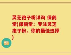 灵芝孢子粉详询 保鹤堂(保鹤堂：专注灵芝孢子粉，你的最佳选择)
