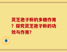 灵芝孢子粉的多糖作用？探究灵芝孢子粉的功效与作用？