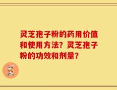 灵芝孢子粉的药用价值和使用方法？灵芝孢子粉的功效和剂量？