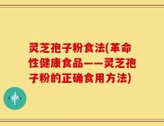 灵芝孢子粉食法(革命性健康食品——灵芝孢子粉的正确食用方法)