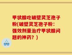 甲状腺吃破壁灵芝孢子粉(破壁灵芝孢子粉：强效剂量治疗甲状腺问题的神药？)