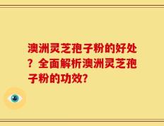 澳洲灵芝孢子粉的好处？全面解析澳洲灵芝孢子粉的功效？