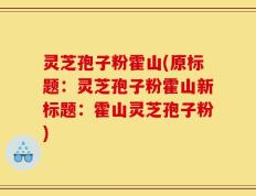 灵芝孢子粉霍山(原标题：灵芝孢子粉霍山新标题：霍山灵芝孢子粉)