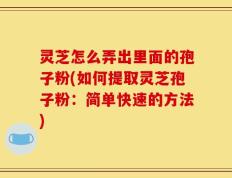 灵芝怎么弄出里面的孢子粉(如何提取灵芝孢子粉：简单快速的方法)