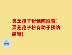 灵芝孢子粉预防感冒(灵芝孢子粉有助于预防感冒)