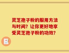 灵芝孢子粉的服用方法与时间？让你更好地享受灵芝孢子粉的功效？
