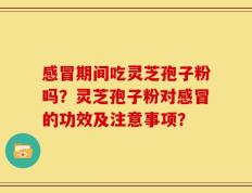 感冒期间吃灵芝孢子粉吗？灵芝孢子粉对感冒的功效及注意事项？