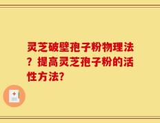 灵芝破壁孢子粉物理法？提高灵芝孢子粉的活性方法？