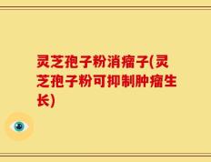 灵芝孢子粉消瘤子(灵芝孢子粉可抑制肿瘤生长)